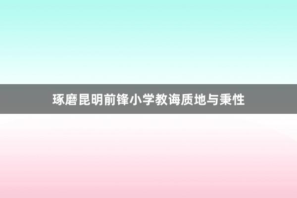 琢磨昆明前锋小学教诲质地与秉性